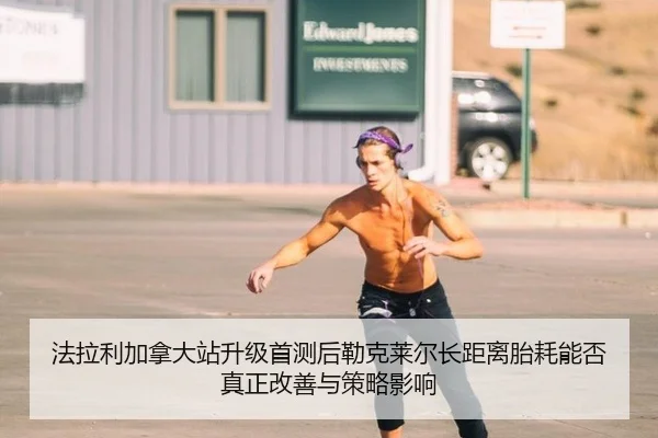法拉利加拿大站升级首测后勒克莱尔长距离胎耗能否真正改善与策略影响