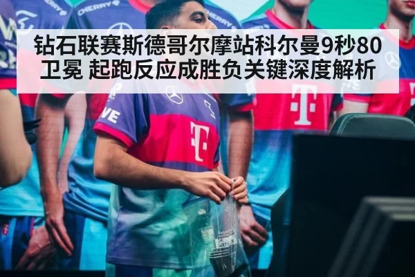 钻石联赛斯德哥尔摩站科尔曼9秒80卫冕 起跑反应成胜负关键深度解析