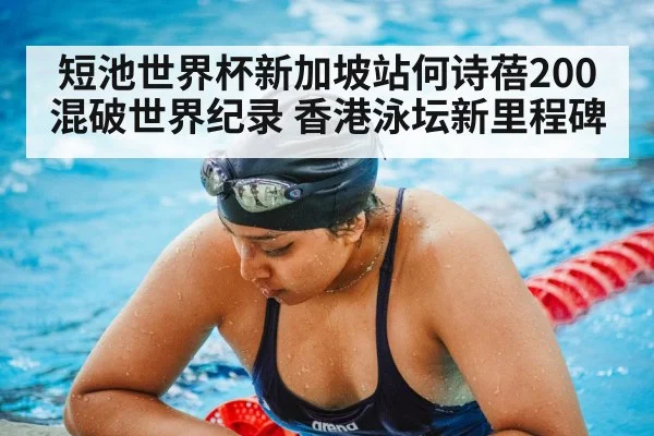 短池世界杯新加坡站何诗蓓200混破世界纪录 香港泳坛新里程碑